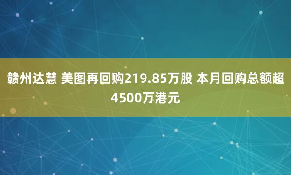 赣州达慧 美图再回购219.85万股 本月回购总额超4500万港元