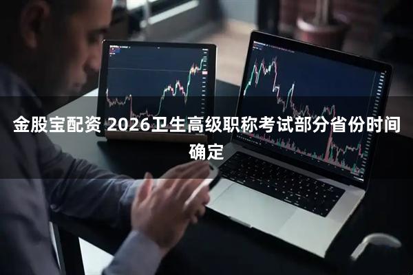 金股宝配资 2026卫生高级职称考试部分省份时间确定