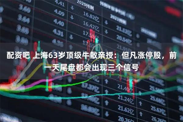 配资吧 上海63岁顶级牛散亲授：但凡涨停股，前一天尾盘都会出现三个信号