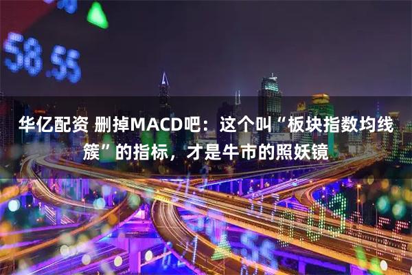 华亿配资 删掉MACD吧：这个叫“板块指数均线簇”的指标，才是牛市的照妖镜