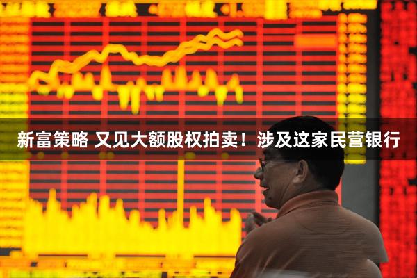 新富策略 又见大额股权拍卖！涉及这家民营银行