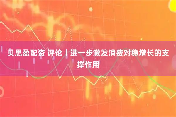 贝思盈配资 评论丨进一步激发消费对稳增长的支撑作用