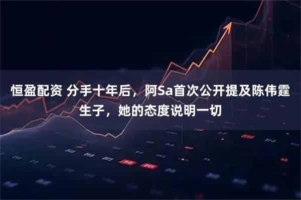 恒盈配资 分手十年后，阿Sa首次公开提及陈伟霆生子，她的态度说明一切