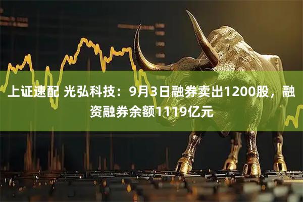 上证速配 光弘科技：9月3日融券卖出1200股，融资融券余额1119亿元