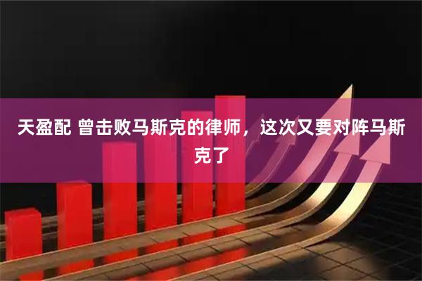 天盈配 曾击败马斯克的律师，这次又要对阵马斯克了