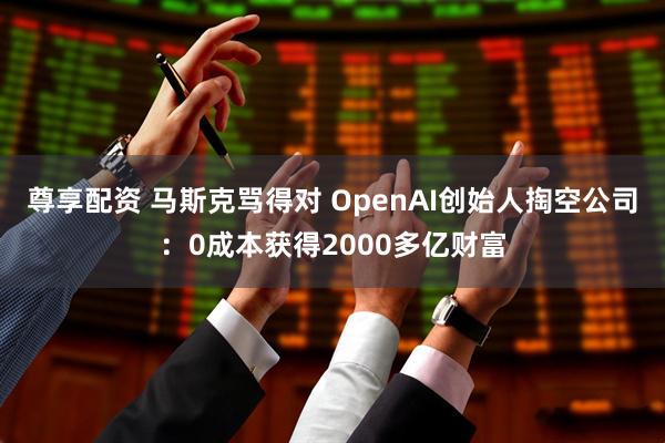 尊享配资 马斯克骂得对 OpenAI创始人掏空公司：0成本获得2000多亿财富