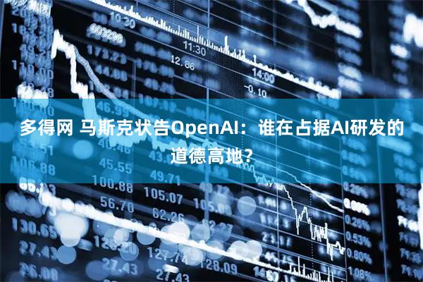 多得网 马斯克状告OpenAI：谁在占据AI研发的道德高地？