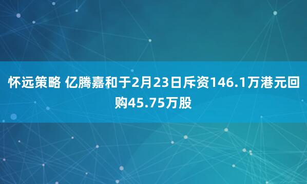 怀远策略 亿腾嘉和于2月23日斥资146.1万港元回购45.75万股