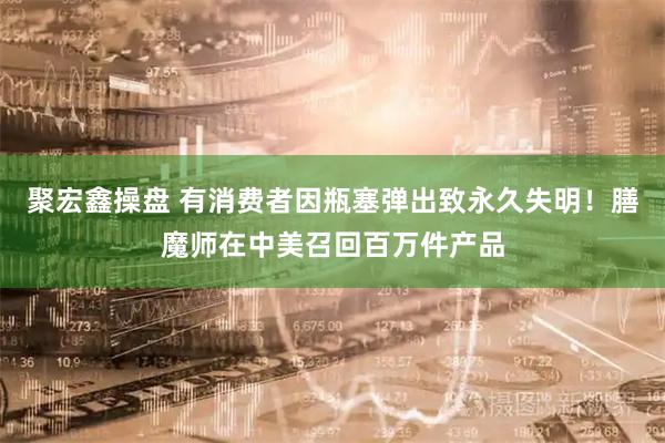 聚宏鑫操盘 有消费者因瓶塞弹出致永久失明！膳魔师在中美召回百万件产品